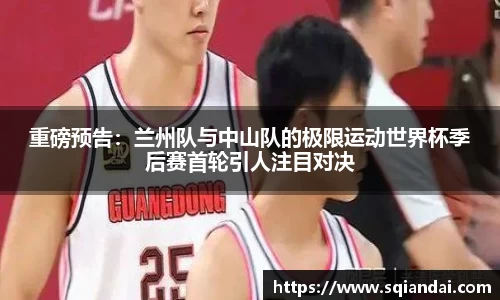 重磅预告：兰州队与中山队的极限运动世界杯季后赛首轮引人注目对决